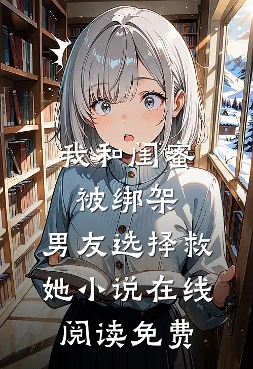 我和闺蜜被绑架，男友选择救她小说在线阅读免费