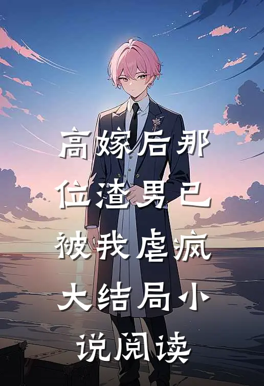 高嫁后那位渣男已被我虐疯大结局小说阅读