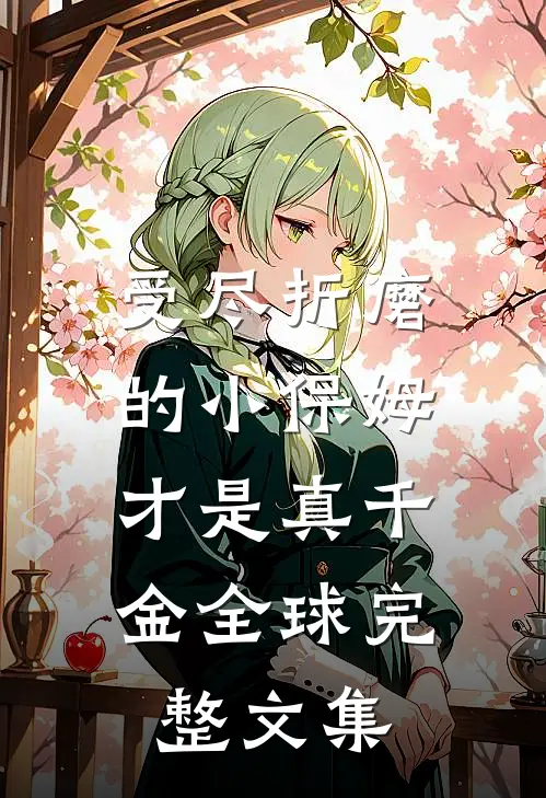 受尽折磨的小保姆，才是真千金全球完整文集