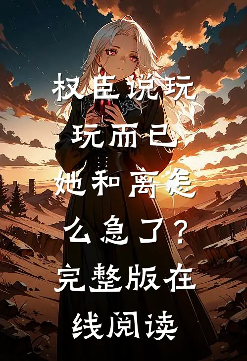 权臣说玩玩而已，她和离怎么急了？完整版在线阅读