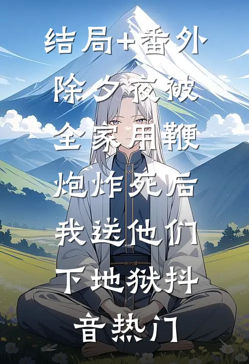 结局+番外除夕夜被全家用鞭炮炸死后，我送他们下地狱抖音热门