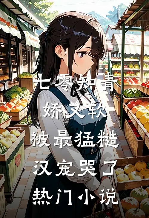 七零知青娇又软，被最猛糙汉宠哭了热门小说