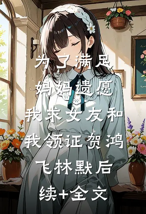 为了满足妈妈遗愿，我求女友和我领证贺鸿飞林默后续+全文