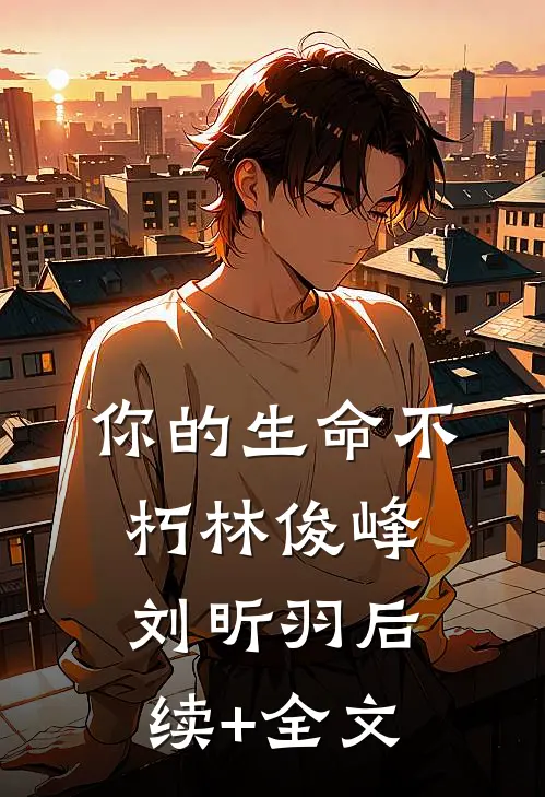 你的生命不朽  林俊峰刘昕羽后续+全文