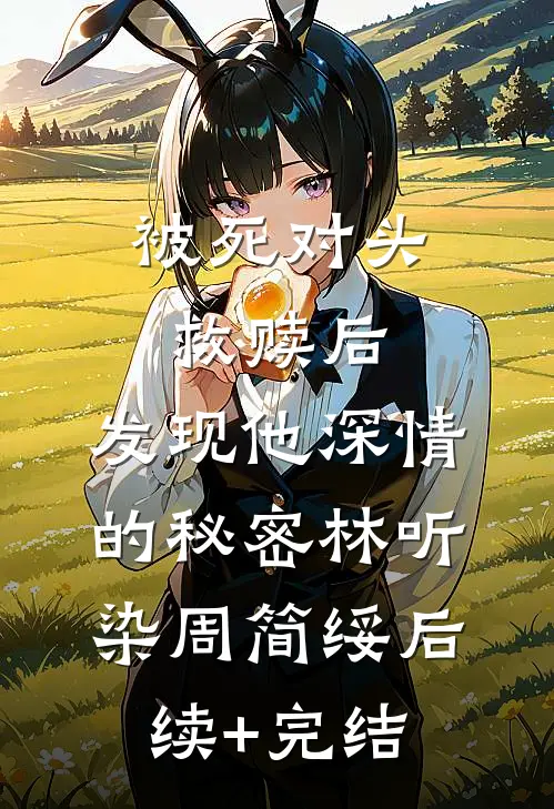 被死对头救赎后，发现他深情的秘密林听染周简绥后续+完结