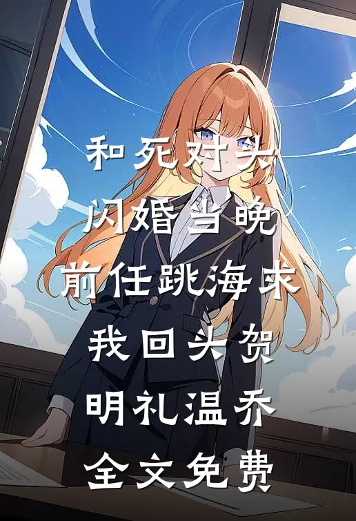和死对头闪婚当晚，前任跳海求我回头贺明礼温乔全文免费