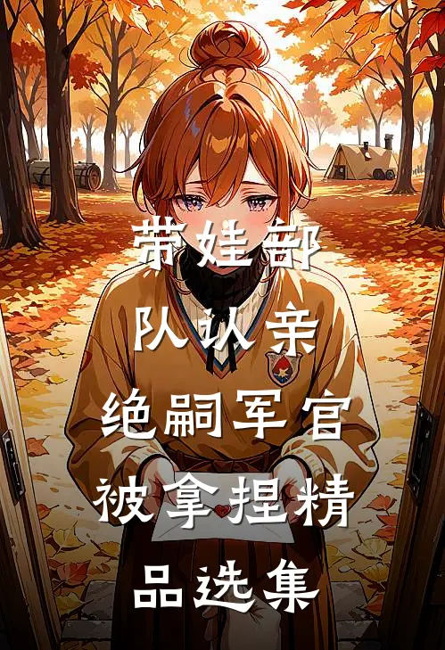 带娃部队认亲，绝嗣军官被拿捏精品选集