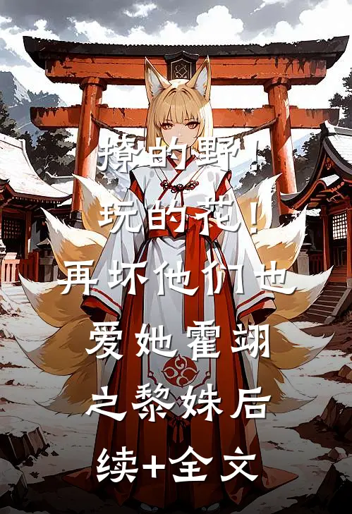 撩的野！玩的花！再坏他们也爱她霍翊之黎姝后续+全文