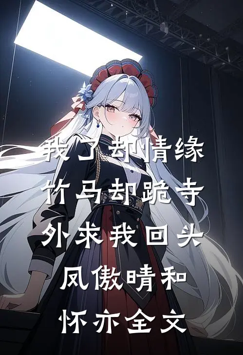 我了却情缘，竹马却跪寺外求我回头凤傲晴和怀亦全文