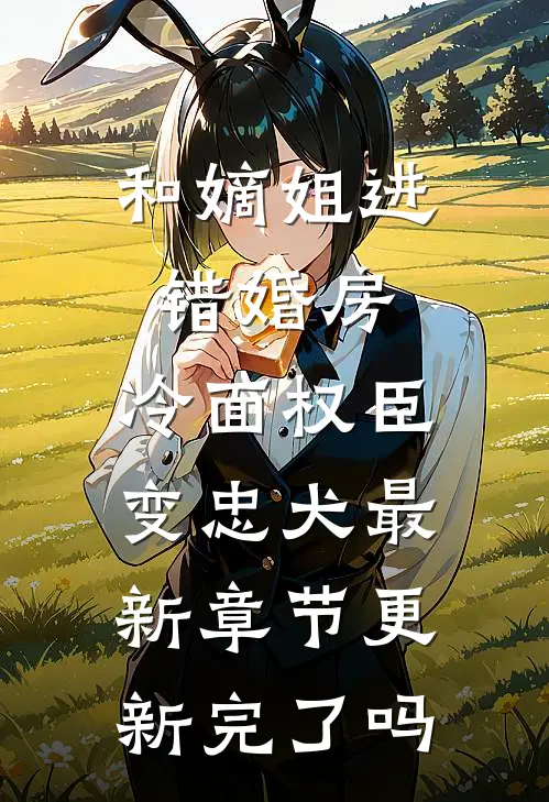 和嫡姐进错婚房，冷面权臣变忠犬最新章节更新完了吗