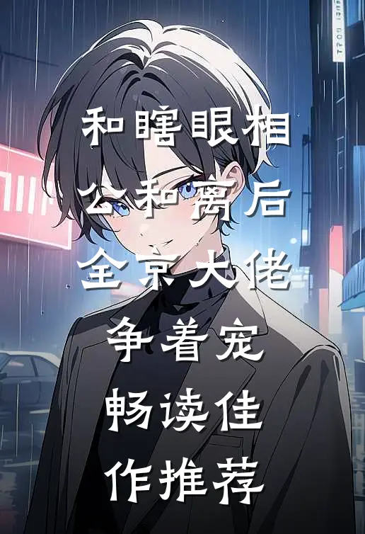 和瞎眼相公和离后，全京大佬争着宠畅读佳作推荐
