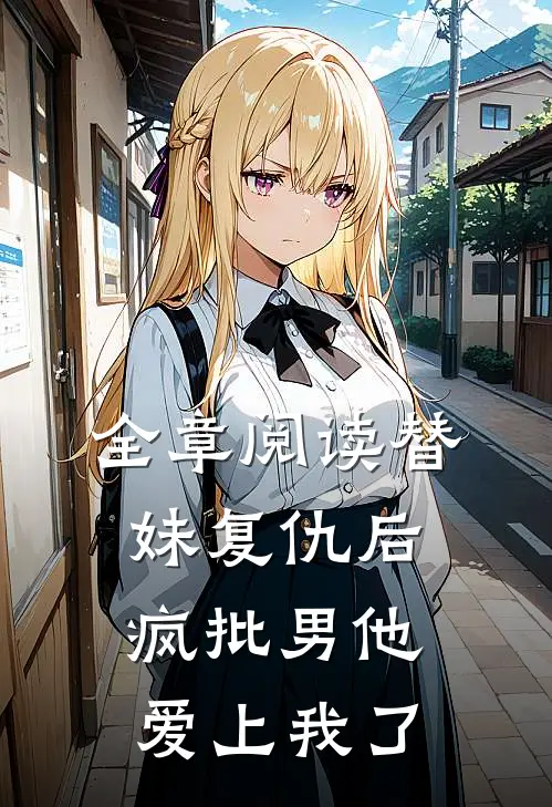 全章阅读替妹复仇后，疯批男他爱上我了
