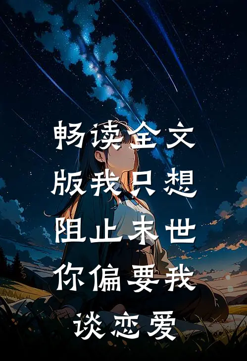 畅读全文版我只想阻止末世，你偏要我谈恋爱