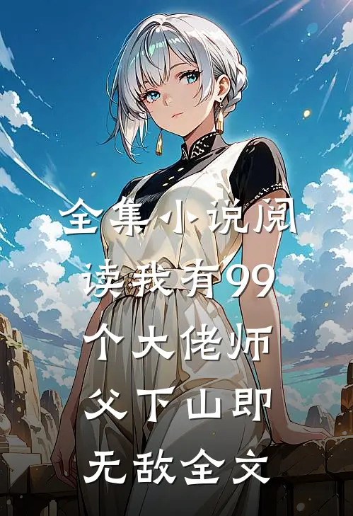 全集小说阅读我有99个大佬师父下山即无敌全文