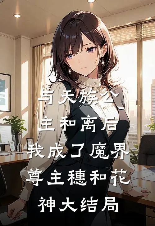 与天族公主和离后，我成了魔界尊主穗和花神大结局