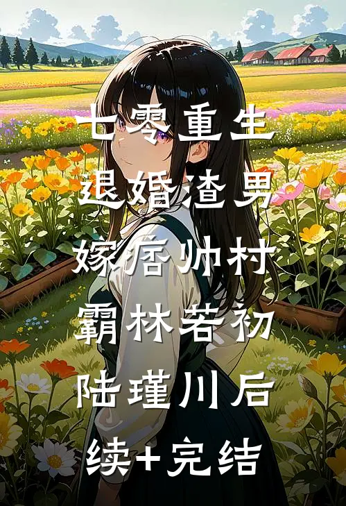 七零重生：退婚渣男，嫁痞帅村霸林若初陆瑾川后续+完结