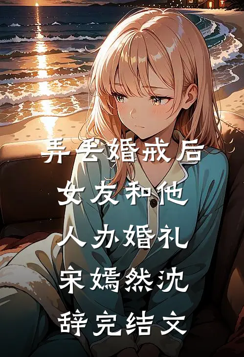 弄丢婚戒后，女友和他人办婚礼宋嫣然沈辞完结文