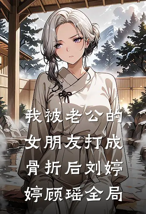 我被老公的女朋友打成骨折后刘婷婷顾瑶全局