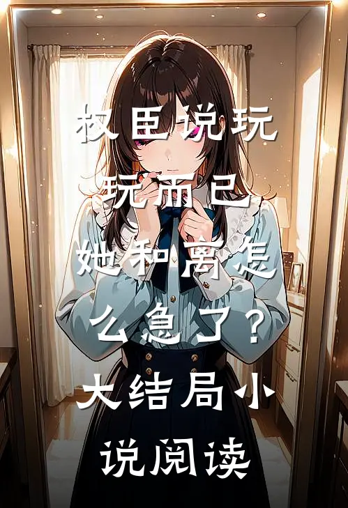 权臣说玩玩而已，她和离怎么急了？大结局小说阅读