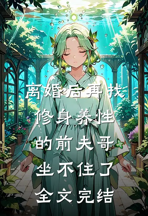离婚后再找，修身养性的前夫哥坐不住了全文完结