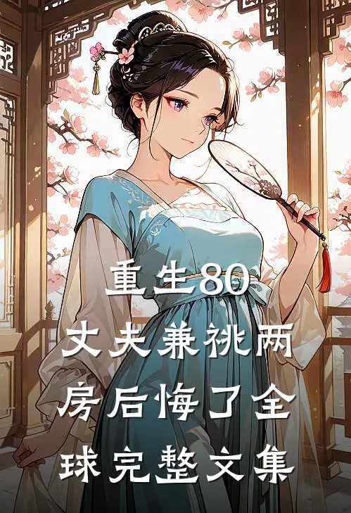 重生80，丈夫兼祧两房后悔了全球完整文集