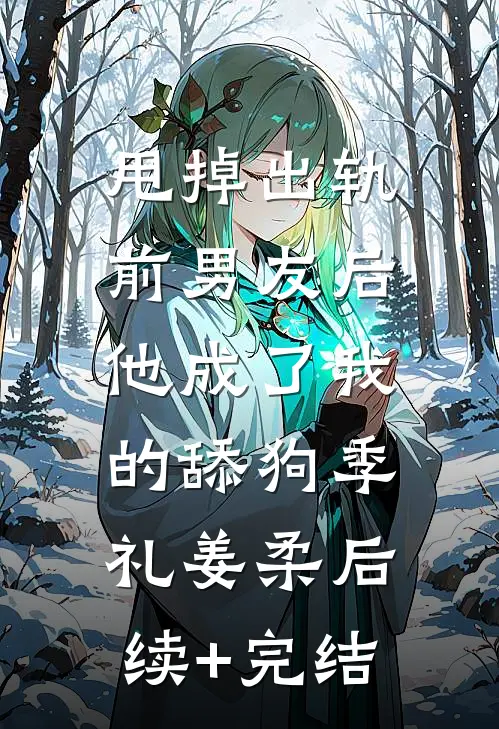 甩掉出轨前男友后，他成了我的舔狗季礼姜柔后续+完结