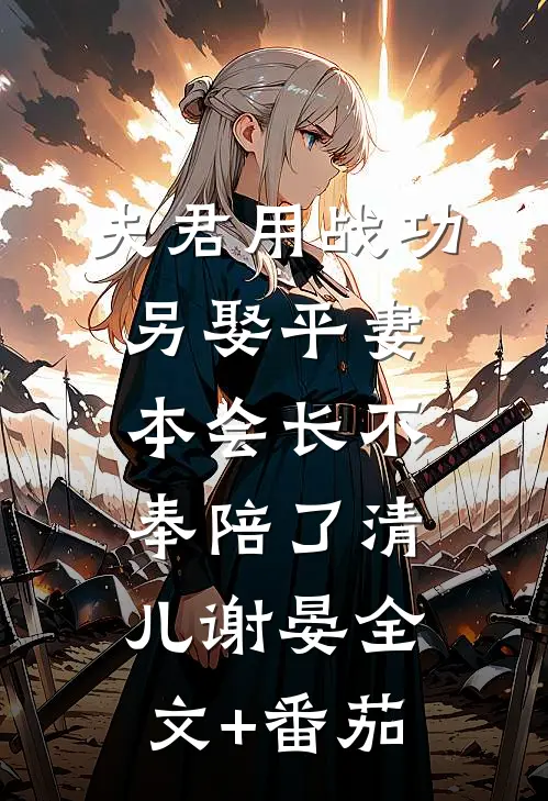 夫君用战功另娶平妻，本会长不奉陪了清儿谢晏全文+番茄