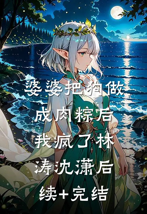 婆婆把狗做成肉粽后，我疯了林涛沈潇后续+完结
