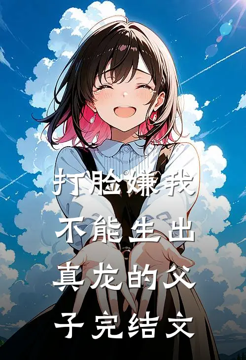 打脸嫌我不能生出真龙的父子完结文