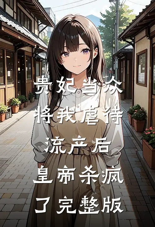 贵妃当众将我虐待流产后，皇帝杀疯了完整版