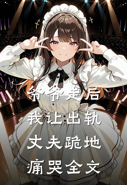 爷爷走后,我让出轨丈夫跪地痛哭全文阅读