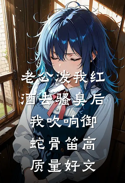老公泼我红酒去骚臭后，我吹响御蛇骨笛高质量好文