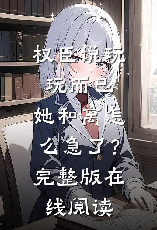 权臣说玩玩而已，她和离怎么急了？完整版在线阅读
