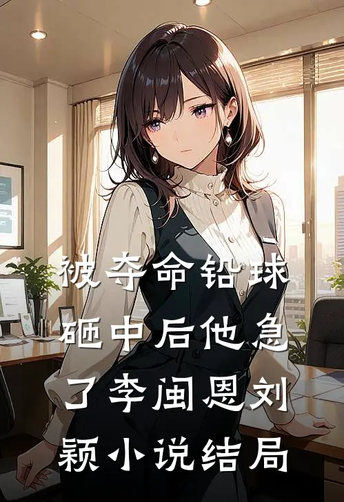 被夺命铅球砸中后他急了李闽恩刘颖小说结局