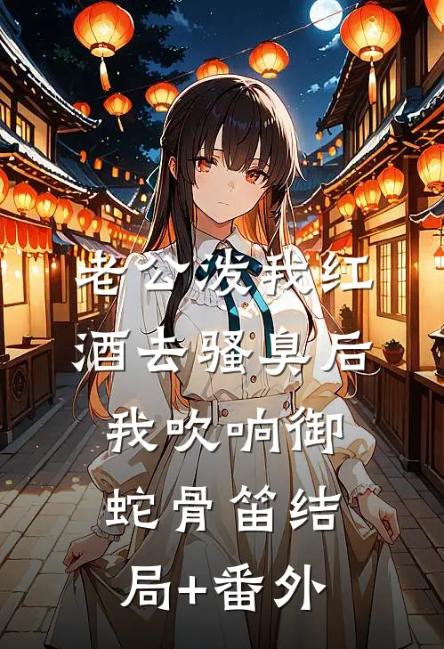 老公泼我红酒去骚臭后，我吹响御蛇骨笛结局+番外