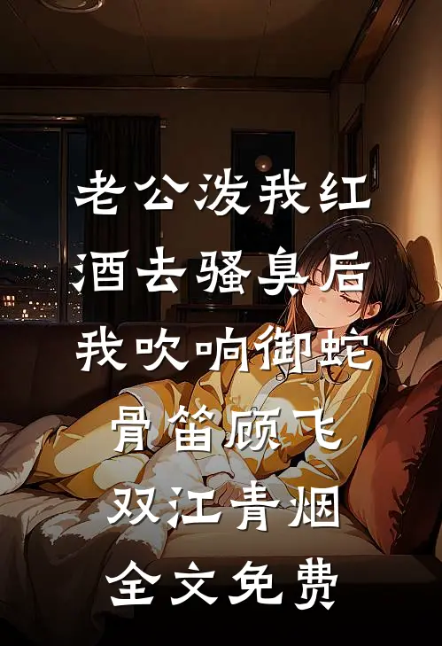 老公泼我红酒去骚臭后，我吹响御蛇骨笛顾飞双江青烟全文免费