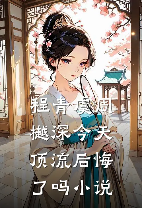 程青虞周樾深今天顶流后悔了吗小说