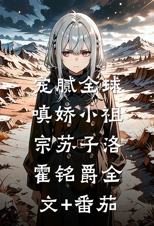 宠腻全球：嗔娇小祖宗苏子洛霍铭爵全文+番茄
