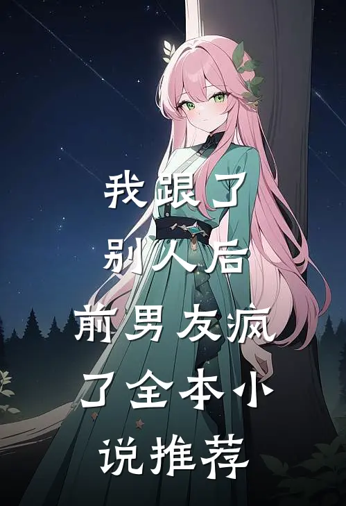 我跟了别人后，前男友疯了全本小说推荐