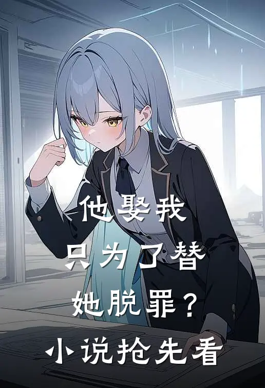 他娶我,只为了替她脱罪?抢先看完