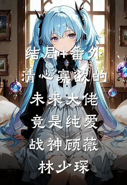结局+番外清心寡欲的未来大佬，竟是纯爱战神顾薇林少琛