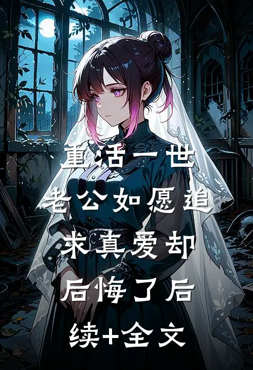 重活一世，老公如愿追求真爱却后悔了后续+全文