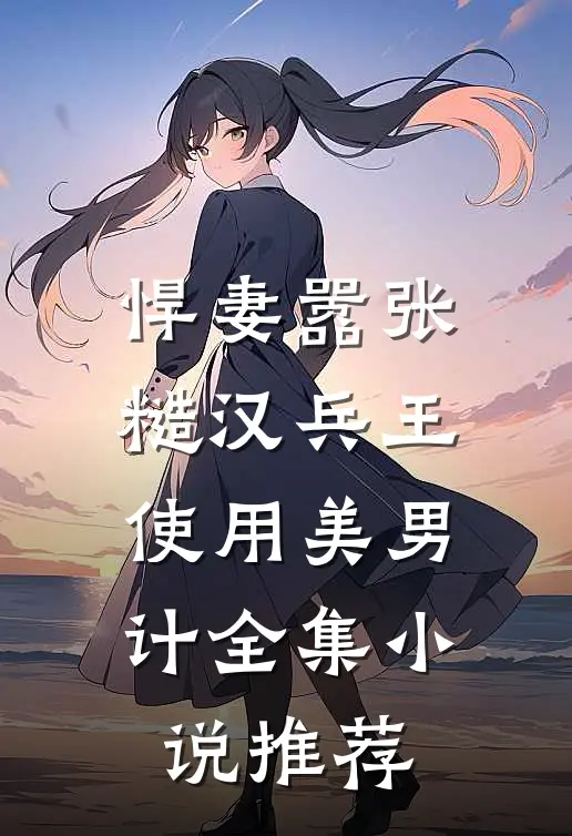 悍妻嚣张，糙汉兵王使用美男计全集小说推荐