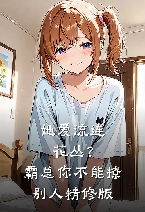 她爱流连花丛？霸总：你不能撩别人精修版