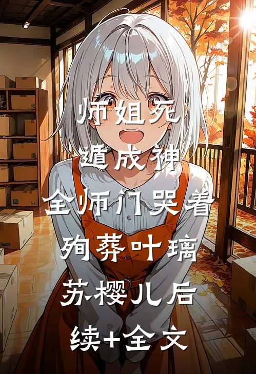 师姐死遁成神，全师门哭着殉葬叶璃苏樱儿后续+全文