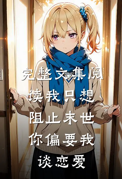 完整文集阅读我只想阻止末世，你偏要我谈恋爱