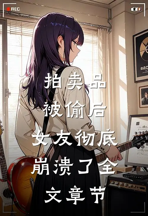 拍卖品被偷后，女友彻底崩溃了全文章节