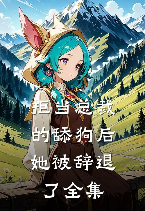 拒当总裁的舔狗后，她被辞退了全集