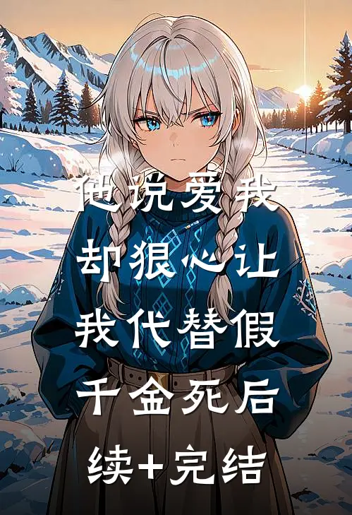 他说爱我，却狠心让我代替假千金死后续+完结