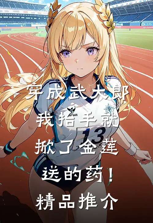 穿成武大郎，我抬手就掀了金莲送的药！精品推介
